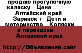 продаю прогулочную каляску › Цена ­ 3 000 - Алтайский край, Заринск г. Дети и материнство » Коляски и переноски   . Алтайский край